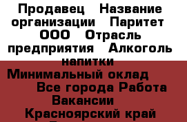 Продавец › Название организации ­ Паритет, ООО › Отрасль предприятия ­ Алкоголь, напитки › Минимальный оклад ­ 21 000 - Все города Работа » Вакансии   . Красноярский край,Бородино г.